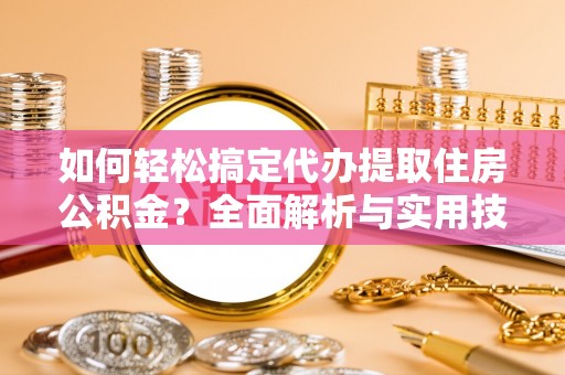 陕县如何轻松搞定代办提取住房公积金？全面解析与实用技巧