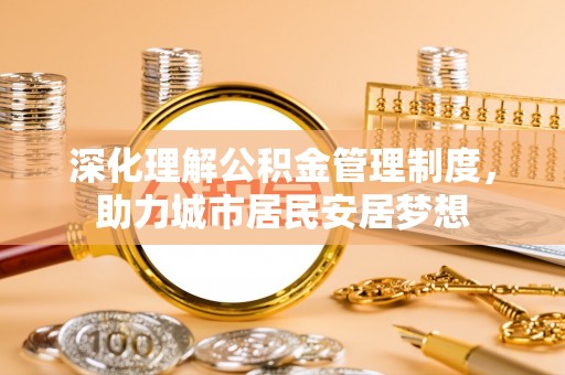 陕县深化理解公积金管理制度，助力城市居民安居梦想