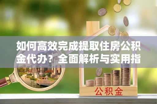 陕县如何高效完成提取住房公积金代办？全面解析与实用指南