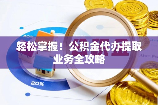 陕县轻松掌握！公积金代办提取业务全攻略