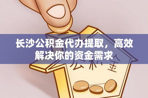 陕县长沙公积金代办提取，高效解决你的资金需求
