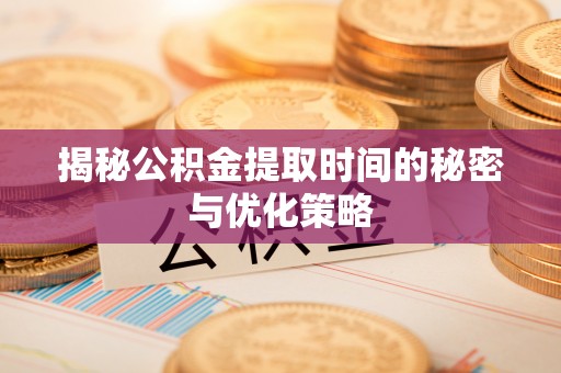 陕县揭秘公积金提取时间的秘密与优化策略