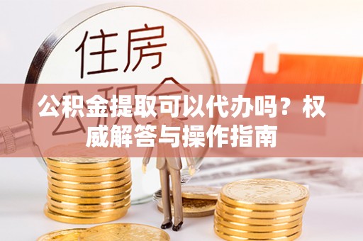 陕县公积金提取可以代办吗？权威解答与操作指南