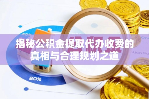 陕县揭秘公积金提取代办收费的真相与合理规划之道