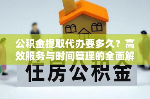 陕县公积金提取代办要多久？高效服务与时间管理的全面解析