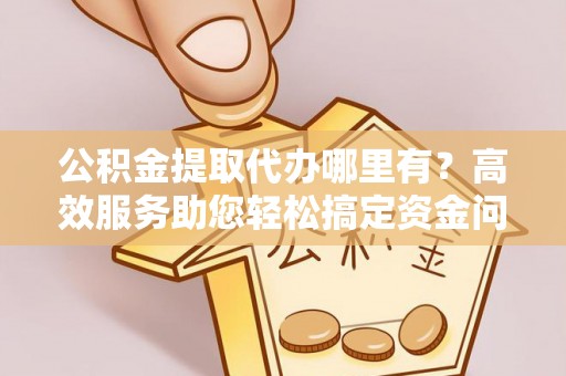 陕县公积金提取代办哪里有？高效服务助您轻松搞定资金问题