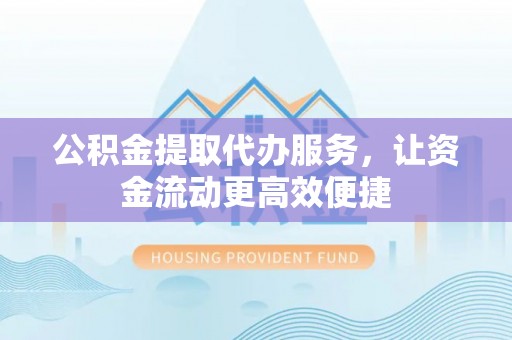 陕县公积金提取代办服务，让资金流动更高效便捷