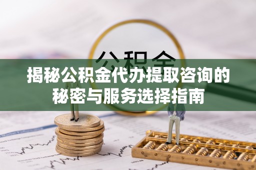 陕县揭秘公积金代办提取咨询的秘密与服务选择指南