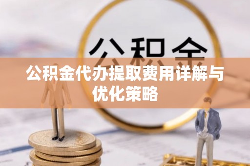 陕县公积金代办提取费用详解与优化策略