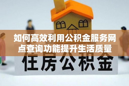 陕县如何高效利用公积金服务网点查询功能提升生活质量