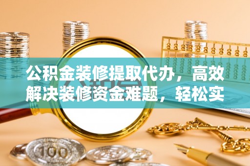 陕县公积金装修提取代办，高效解决装修资金难题，轻松实现家居梦想