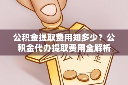 陕县公积金提取费用知多少？公积金代办提取费用全解析
