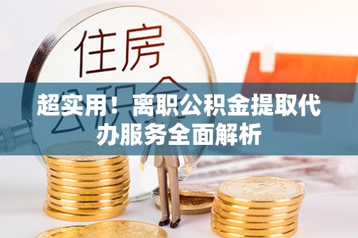 陕县超实用！离职公积金提取代办服务全面解析