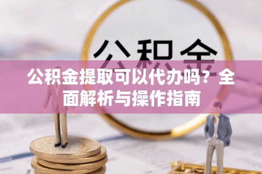 陕县公积金提取可以代办吗？全面解析与操作指南