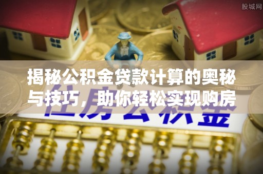 陕县揭秘公积金贷款计算的奥秘与技巧，助你轻松实现购房梦想