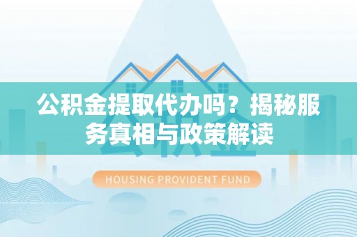 陕县公积金提取代办吗？揭秘服务真相与政策解读