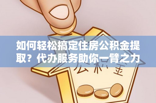 陕县如何轻松搞定住房公积金提取？代办服务助你一臂之力