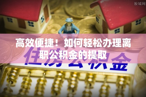 陕县高效便捷！如何轻松办理离职公积金的提取