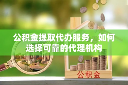 陕县公积金提取代办服务，如何选择可靠的代理机构