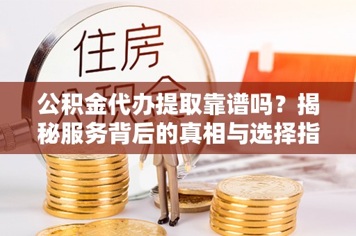 陕县公积金代办提取靠谱吗？揭秘服务背后的真相与选择指南