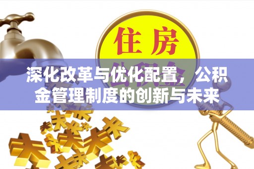 陕县深化改革与优化配置，公积金管理制度的创新与未来