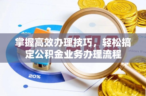 陕县掌握高效办理技巧，轻松搞定公积金业务办理流程