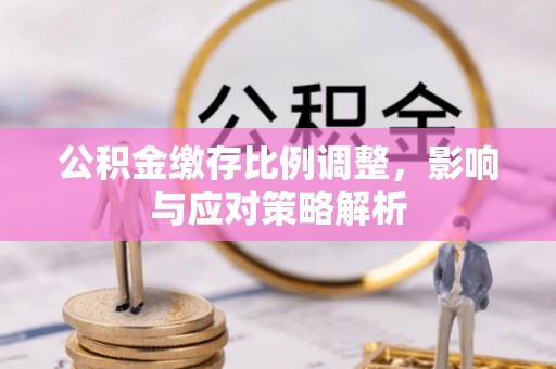 陕县公积金缴存比例调整，影响与应对策略解析