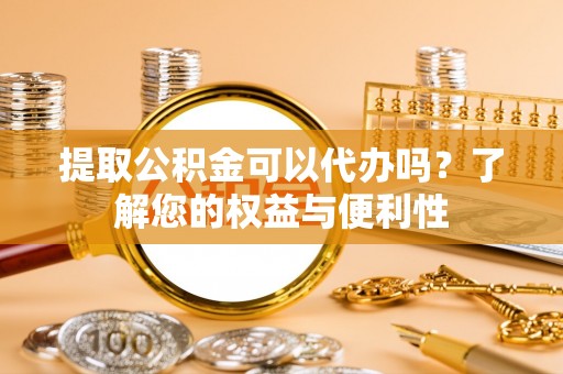 陕县提取公积金可以代办吗？了解您的权益与便利性