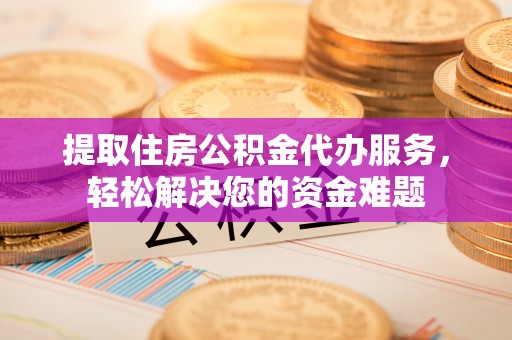 陕县提取住房公积金代办服务，轻松解决您的资金难题