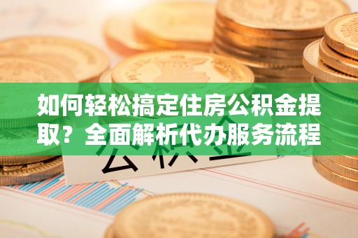 陕县如何轻松搞定住房公积金提取？全面解析代办服务流程与优势