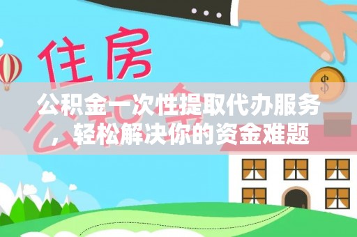 陕县公积金一次性提取代办服务，轻松解决你的资金难题