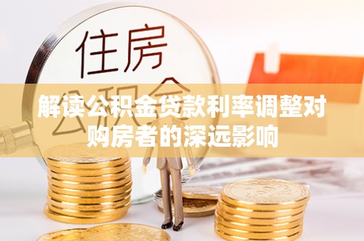 陕县解读公积金贷款利率调整对购房者的深远影响