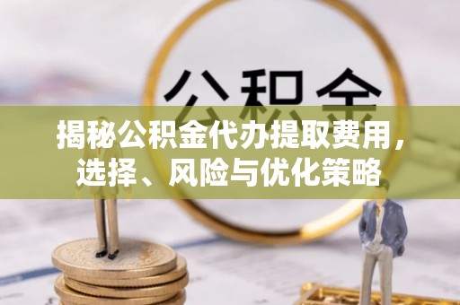 陕县揭秘公积金代办提取费用，选择、风险与优化策略