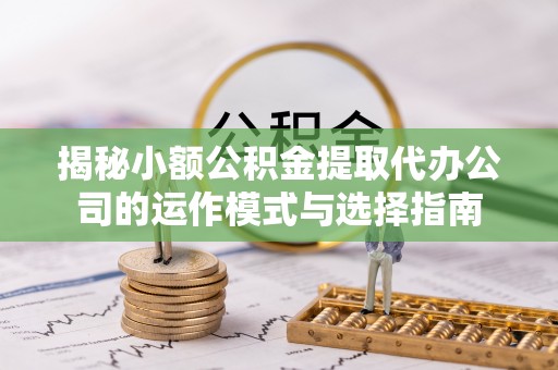 陕县揭秘小额公积金提取代办公司的运作模式与选择指南