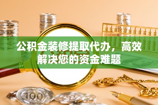 陕县公积金装修提取代办，高效解决您的资金难题