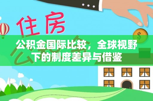 陕县公积金国际比较，全球视野下的制度差异与借鉴