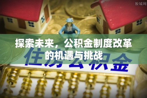 陕县探索未来，公积金制度改革的机遇与挑战