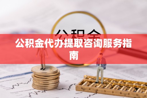 陕县公积金代办提取咨询服务指南