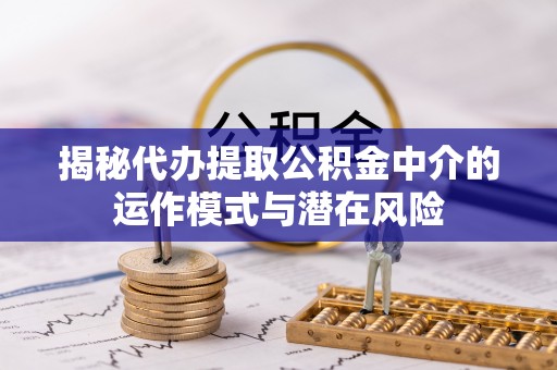 陕县揭秘代办提取公积金中介的运作模式与潜在风险