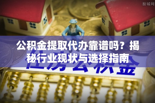 陕县公积金提取代办靠谱吗？揭秘行业现状与选择指南