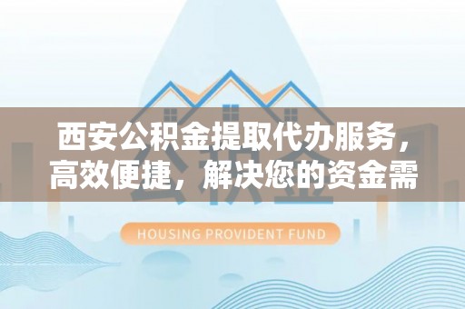 陕县西安公积金提取代办服务，高效便捷，解决您的资金需求