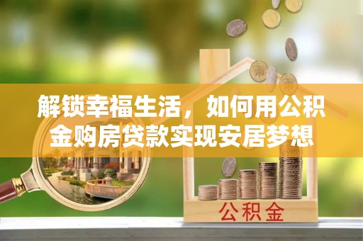 陕县解锁幸福生活，如何用公积金购房贷款实现安居梦想