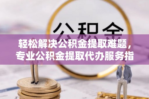 陕县轻松解决公积金提取难题，专业公积金提取代办服务指南