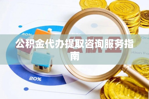 陕县公积金代办提取咨询服务指南