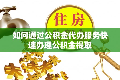 陕县如何通过公积金代办服务快速办理公积金提取