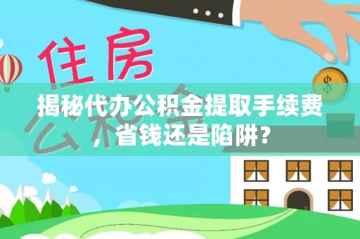 陕县揭秘代办公积金提取手续费，省钱还是陷阱？