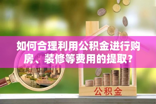 陕县如何合理利用公积金进行购房、装修等费用的提取？