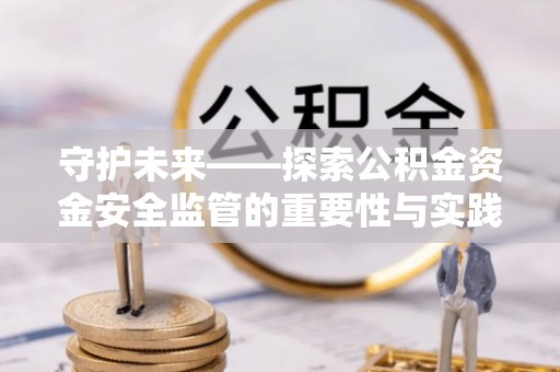 陕县守护未来——探索公积金资金安全监管的重要性与实践路径