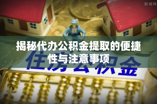 陕县揭秘代办公积金提取的便捷性与注意事项