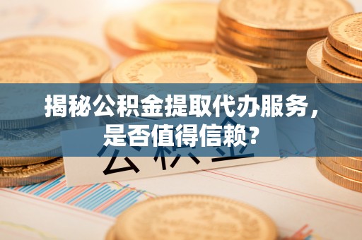 陕县揭秘公积金提取代办服务，是否值得信赖？